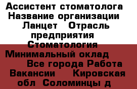 Ассистент стоматолога › Название организации ­ Ланцет › Отрасль предприятия ­ Стоматология › Минимальный оклад ­ 45 000 - Все города Работа » Вакансии   . Кировская обл.,Соломинцы д.